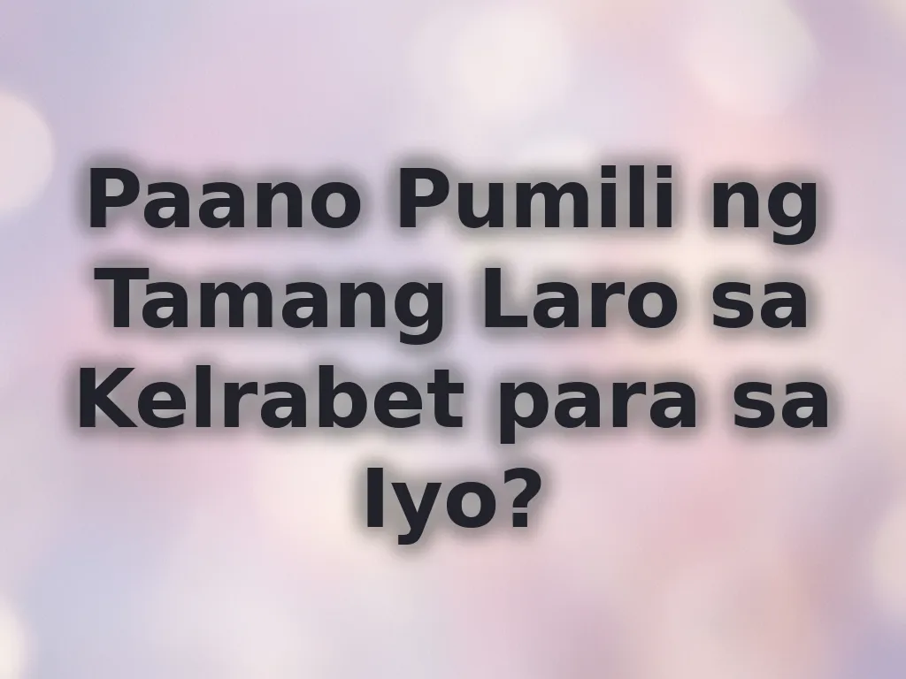 Paano Pumili ng Tamang Laro sa Kelrabet para sa Iyo?